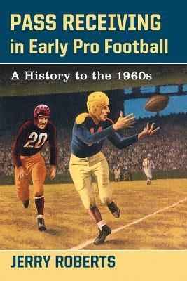 Pass Receiving in Early Pro Football: A History to the 1960s - Jerry Roberts - cover