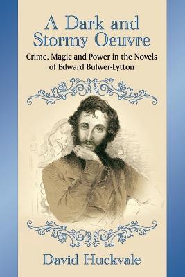 A Dark and Stormy Oeuvre: Crime, Magic and Power in the Novels of Edward Bulwer-Lytton - David Huckvale - cover
