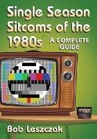 Single Season Sitcoms of the 1980s: A Complete Guide - Bob Leszczak - cover