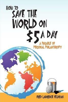 How to Save the World on $5 a Day: A Parable of Personal Philanthropy - Fred  Lawrence Feldman - cover