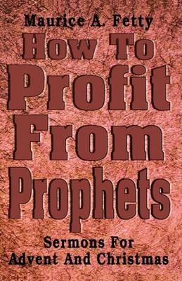 How to Profit from Prophets: Sermons for Advent and Christmas - Maurice A Fetty - cover