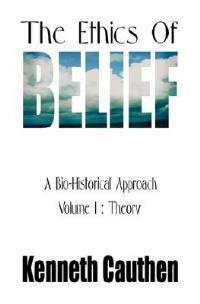 The Ethics of Belief: A Bio-Historical Approach; Volume I: Theory - Kenneth Cauthen - cover