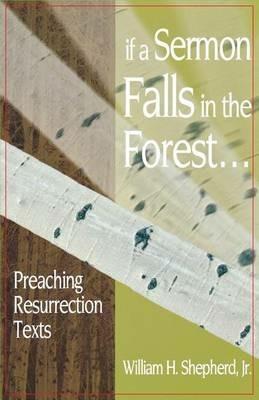 If a Sermon Falls in the Forest--: Preaching Resurrection Texts - William H Shepherd - cover