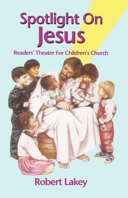 Spotlight on Jesus: Readers' Theater for Children's Church - Robert Lakey - cover