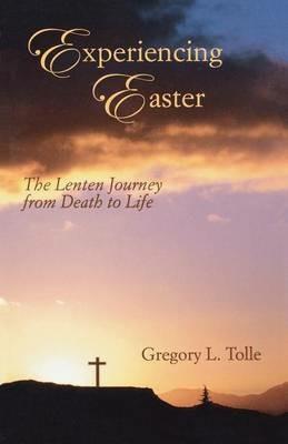 Experiencing Easter: The Lenten Journey from Death to Life - Gregory L Tolle - cover