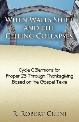 When Walls Shift and the Ceiling Collapses: Gospel Sermons for Proper 23 Through Thanksgiving, Cycle C - R Robert Cueni - cover