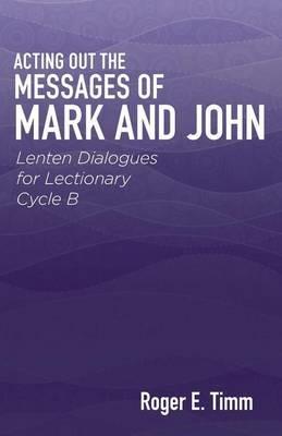 Acting Out the Messages of Mark and John: Lenten Dialogues for Lectionary Cycle B - Roger E Timm - cover