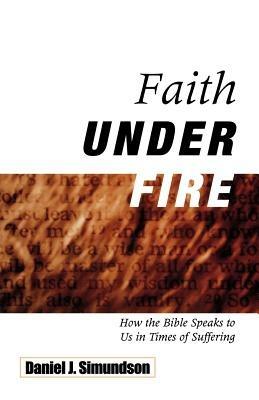 Faith Under Fire: How the Bible Speaks to Us in Times of Suffering - Daniel J Simundson - cover