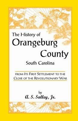 The History of Orangeburg County, South Carolina, from Its First Settlement to the Close of the Revolutionary War - Alexander Samuel Salley,A S Salley,A S Salley - cover