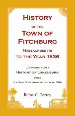 History of the Town of Fitchburg, Massachusetts, to the year 1836: Comprising also a History of Lunenburg, from its first settlement to the year 1764 - Rufus C Torrey - cover