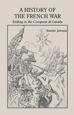 A History of the French War, Ending in the Conquest of Canada with a Preliminary Account of the Early Attempts at Colonization and Struggles for the Possession of the Continent - Rossiter Johnson - cover