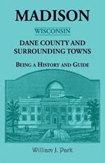 Madison {Wisconsin}, Dane County and Surrounding Towns - Being A History and Guide