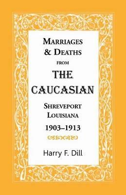 Marriages & Deaths from the Caucasian, Shreveport, Louisiana, 1903-1913 - Harry F Dill - cover