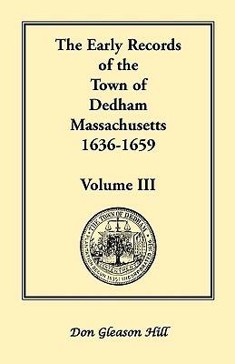 The Early Records of the Town of Dedham, Massachusetts, 1636-1659: Volume III, A Complete Transcript of Book One of the General Records of the Town, Together with the Selectmen's Day Book, Covering a Portion of the Same Period, Being Volume Three of the P - Don Gleason Hill - cover