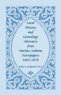 Local History and Genealogy Abstracts from Marion, Indiana, Newspapers, 1865-1870 - Ralph D Kirkpatrick - cover