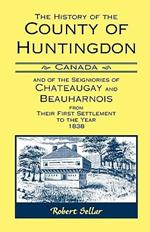 The History Of The County Of Huntingdon [Canada] and of the Seigniories of Chateaugay and Beauharnois from Their First Settlement to the Year 1838