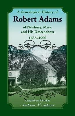 A Genealogical History of Robert Adams of Newbury, Mass., and his Descendants, 1635-1900 - Andrew Adams - cover