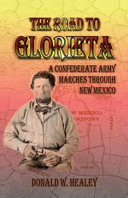 The Road to Glorieta: A Confederate Army Marches Through New Mexico - Donald W Healey - cover
