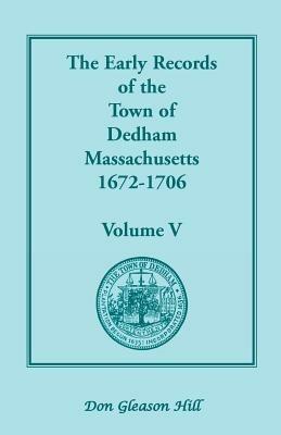 The Early Records of the Town of Dedham, Massachusetts, 1672-1706: Volume V, a Complete Transcript of the Town Meeting and Selectmen's Records Contain - Don Gleason Hill - cover