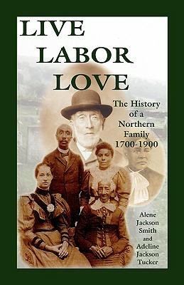 Live, Labor, Love: The History of a Northern Family - Alene Jackson Smith,Adeline J Tucker - cover