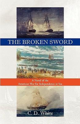 The Broken Sword, a Novel of the American War for Independence at Sea - C D White,Charles White - cover