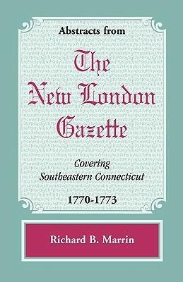 Abstracts from the New London Gazette covering Southeastern Connecticut, 1770-1773 - Richard B Marrin - cover