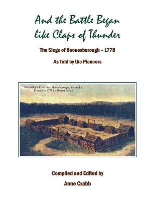 And the Battle Began like Claps of Thunder: The Siege of Boonsborough, 1778 As Told by the Pioneers - Anne Crabb - cover