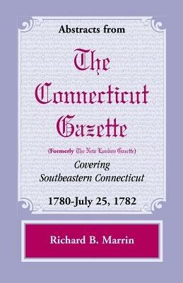 Abstracts from the Connecticut (Formerly New London) Gazette Covering Southeastern Connecticut: 1780-July 25, 1782, Volume 5 - Richard B Marrin - cover