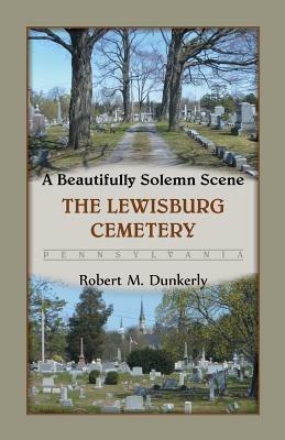 A Beautifully Solemn Scene: The Lewisburg Cemetery, Pennsylvania - Robert M Dunkerly - cover
