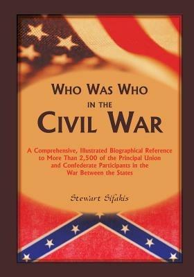 Who Was Who in the Civil War: A comprehensive, illustrated biographical reference to more than 2,500 of the principal Union and Confederate participants in the War Between the States - Stewart Sifakis - cover