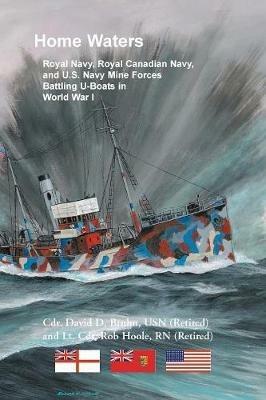 Home Waters: Royal Navy, Royal Canadian Navy, and U.S. Navy Mine Forces Battling U-Boats in World War I - David Bruhn,Rob Hoole - cover