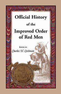 Official History of the Improved Order of Red Men. Compiled Under Authority from the Great Council of the United States by Past Great Incohonees Georg - Charles H Litchman - cover