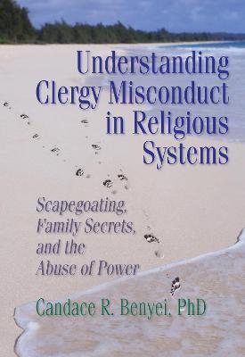 Understanding Clergy Misconduct in Religious Systems: Scapegoating, Family Secrets, and the Abuse of Power - Candace R. Benyei - cover