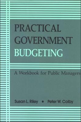 Practical Government Budgeting: A Workbook for Public Managers - Susan L. Riley,Peter W. Colby - cover