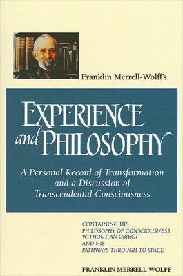 Franklin Merrell-Wolff's Experience and Philosophy: A Personal Record of Transformation and a Discussion of Transcendental Consciousness: Containing His Philosophy of Consciousness Without an Object and His Pathways Through to Space - Franklin Merrell-Wolff - cover