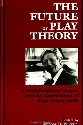 The Future of Play Theory: A Multidisciplinary Inquiry into the Contributions of Brian Sutton-Smith - cover