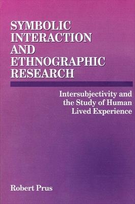 Symbolic Interaction and Ethnographic Research: Intersubjectivity and the Study of Human Lived Experience - Robert Prus - cover