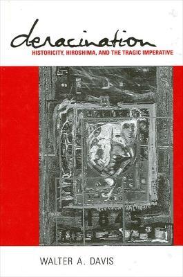 Deracination: Historicity, Hiroshima, and the Tragic Imperative - Walter A. Davis - cover