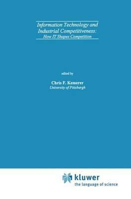 Information Technology and Industrial Competitiveness: How IT Shapes Competition - Chris F. Kemerer - cover