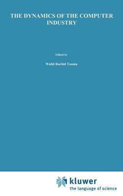 The Dynamics of the Computer Industry: Modeling the Supply of Workstations and their Components - Walid Rachid Touma - cover