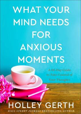 What Your Mind Needs for Anxious Moments - A 60-Day Guide to Take Control of Your Thoughts - Holley Gerth - cover