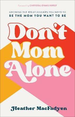 Don`t Mom Alone - Growing the Relationships You Need to Be the Mom You Want to Be - Heather Macfadyen,Chrystal Hurst - cover