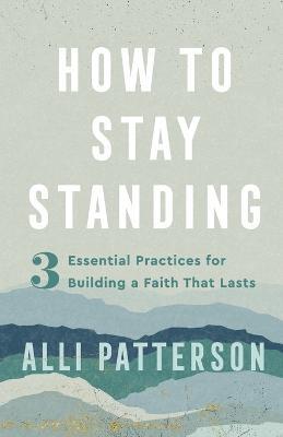 How to Stay Standing - 3 Essential Practices for Building a Faith That Lasts - Alli Patterson - cover
