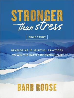Stronger than Stress Bible Study: Developing 10 Spiritual Practices to Win the Battle of Overwhelm - Barb Roose - cover