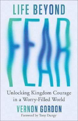 Life Beyond Fear: Unlocking Kingdom Courage in a Worry-Filled World - Vernon Gordon - cover
