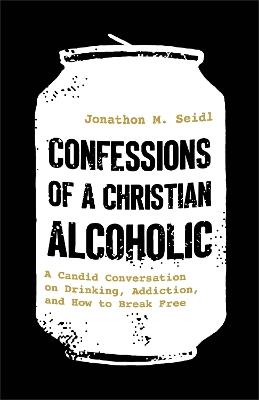 Confessions of a Christian Alcoholic: A Candid Conversation on Drinking, Addiction, and How to Break Free - Jonathon M. Seidl - cover