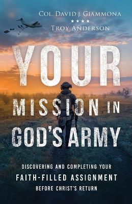 Your Mission in God's Army: Discovering and Completing Your Faith-Filled Assignment before Christ's Return - Col. David J. Giammona,Troy Anderson - cover