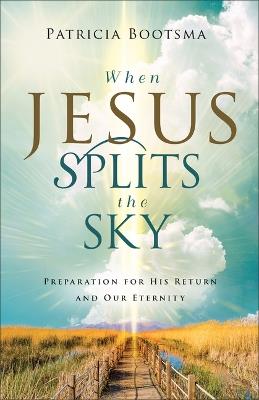 When Jesus Splits the Sky: Preparation for His Return and Our Eternity - Patricia Bootsma - cover