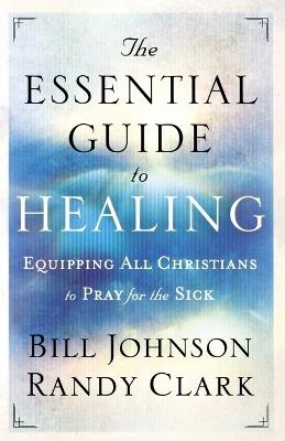The Essential Guide to Healing – Equipping All Christians to Pray for the Sick - Bill Johnson,Randy Clark - cover
