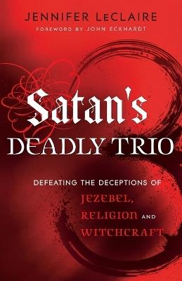 Satan`s Deadly Trio – Defeating the Deceptions of Jezebel, Religion and Witchcraft - Jennifer Leclaire,John Eckhardt - cover